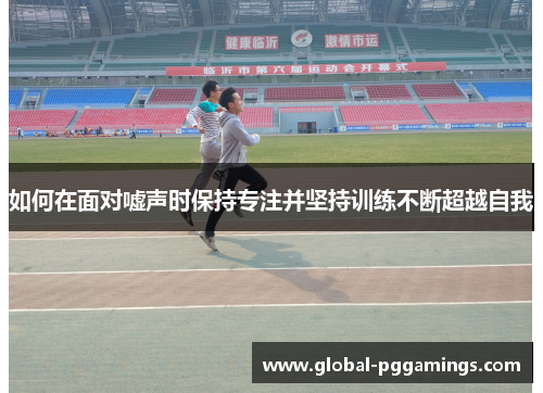 如何在面对嘘声时保持专注并坚持训练不断超越自我 如何在面对嘘声时保持专注并坚持训练不断超越自我