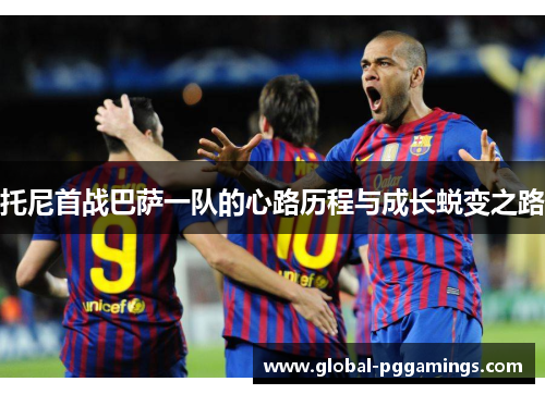 托尼首战巴萨一队的心路历程与成长蜕变之路 托尼首战巴萨一队的心路历程与成长蜕变之路