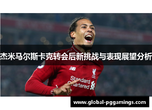 杰米马尔斯卡克转会后新挑战与表现展望分析 杰米马尔斯卡克转会后新挑战与表现展望分析
