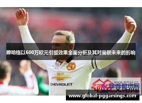 滕哈格以600万欧元引援效果全面分析及其对曼联未来的影响