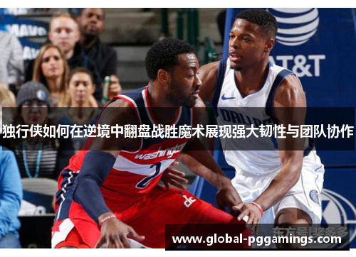 独行侠如何在逆境中翻盘战胜魔术展现强大韧性与团队协作 独行侠如何在逆境中翻盘战胜魔术展现强大韧性与团队协作
