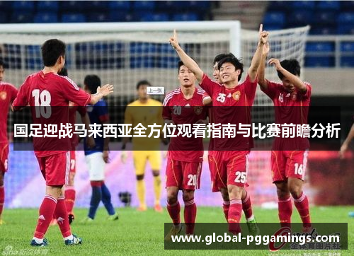 国足迎战马来西亚全方位观看指南与比赛前瞻分析 国足迎战马来西亚全方位观看指南与比赛前瞻分析