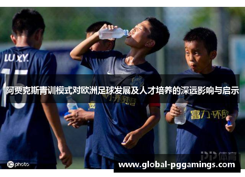 阿贾克斯青训模式对欧洲足球发展及人才培养的深远影响与启示 阿贾克斯青训模式对欧洲足球发展及人才培养的深远影响与启示