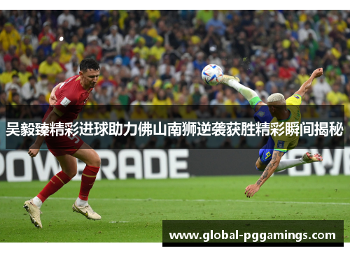 吴毅臻精彩进球助力佛山南狮逆袭获胜精彩瞬间揭秘 吴毅臻精彩进球助力佛山南狮逆袭获胜精彩瞬间揭秘