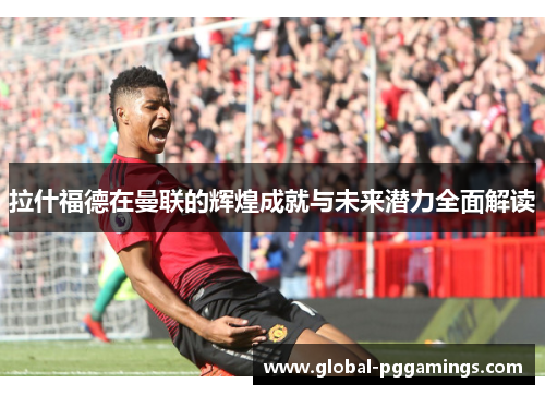 拉什福德在曼联的辉煌成就与未来潜力全面解读 拉什福德在曼联的辉煌成就与未来潜力全面解读