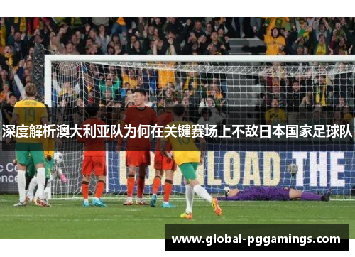 深度解析澳大利亚队为何在关键赛场上不敌日本国家足球队 深度解析澳大利亚队为何在关键赛场上不敌日本国家足球队