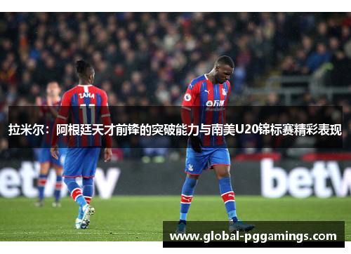 拉米尔：阿根廷天才前锋的突破能力与南美U20锦标赛精彩表现