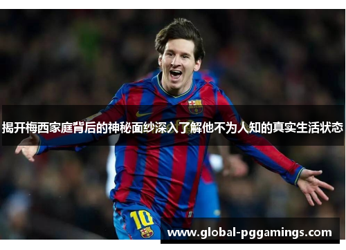 揭开梅西家庭背后的神秘面纱深入了解他不为人知的真实生活状态