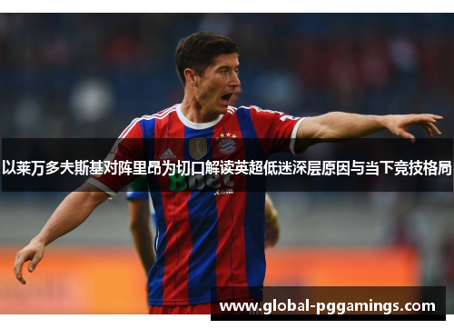 以莱万多夫斯基对阵里昂为切口解读英超低迷深层原因与当下竞技格局