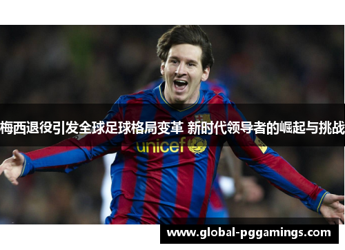 梅西退役引发全球足球格局变革 新时代领导者的崛起与挑战 梅西退役引发全球足球格局变革 新时代领导者的崛起与挑战