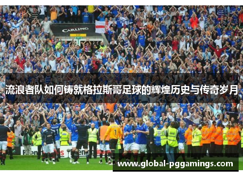 流浪者队如何铸就格拉斯哥足球的辉煌历史与传奇岁月 流浪者队如何铸就格拉斯哥足球的辉煌历史与传奇岁月