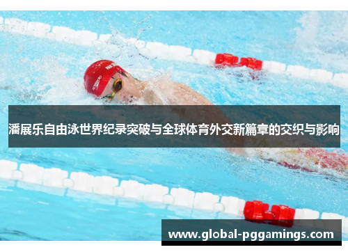 潘展乐自由泳世界纪录突破与全球体育外交新篇章的交织与影响 潘展乐自由泳世界纪录突破与全球体育外交新篇章的交织与影响